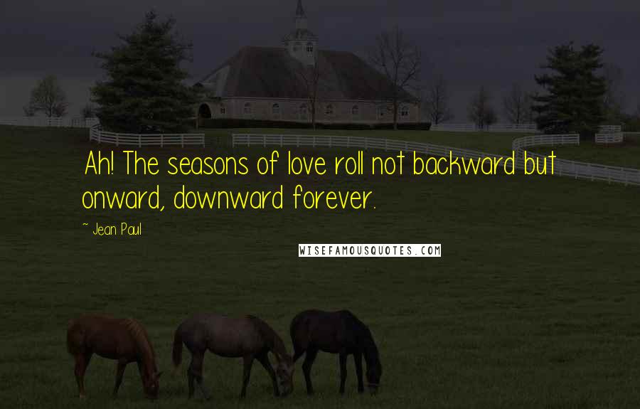 Jean Paul Quotes: Ah! The seasons of love roll not backward but onward, downward forever.