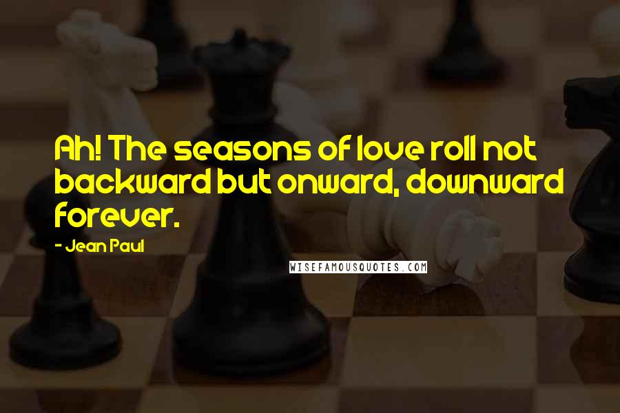 Jean Paul Quotes: Ah! The seasons of love roll not backward but onward, downward forever.