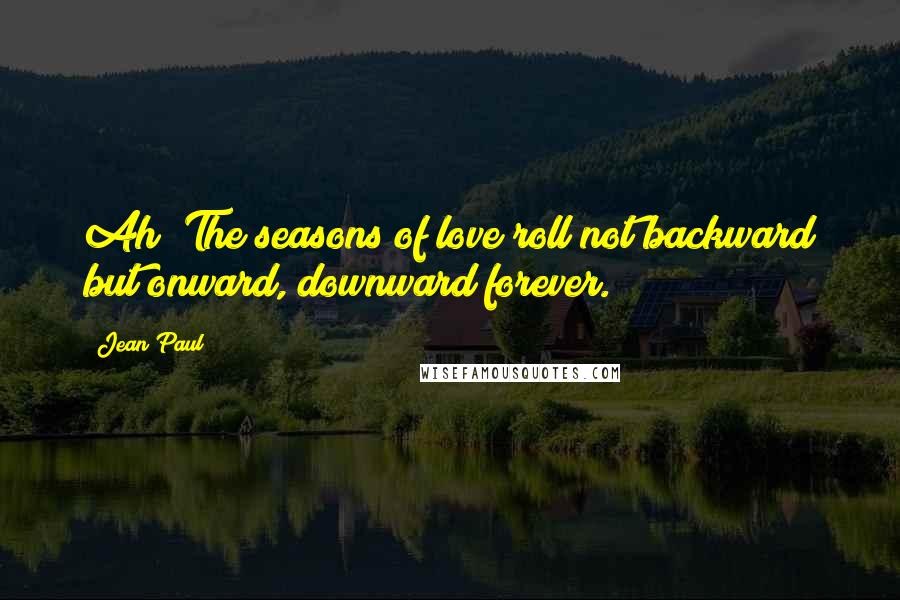 Jean Paul Quotes: Ah! The seasons of love roll not backward but onward, downward forever.