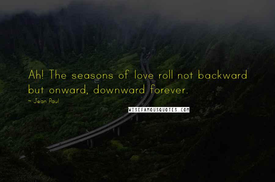 Jean Paul Quotes: Ah! The seasons of love roll not backward but onward, downward forever.