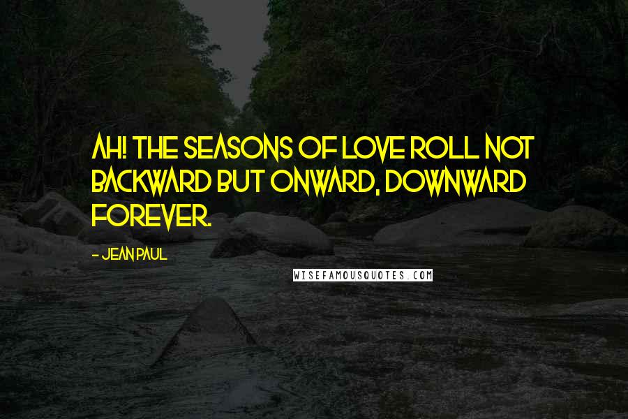 Jean Paul Quotes: Ah! The seasons of love roll not backward but onward, downward forever.