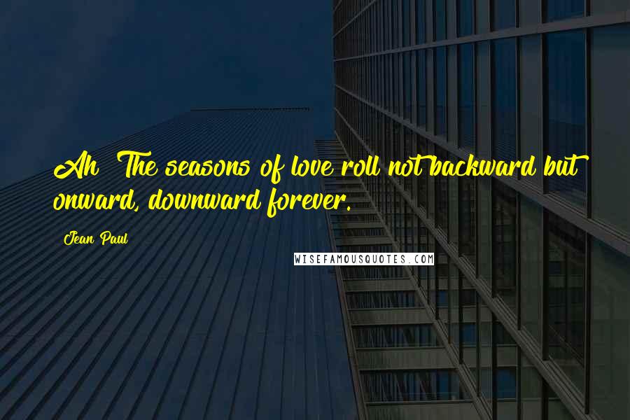 Jean Paul Quotes: Ah! The seasons of love roll not backward but onward, downward forever.