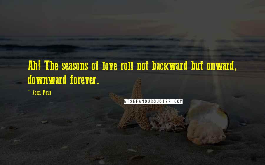 Jean Paul Quotes: Ah! The seasons of love roll not backward but onward, downward forever.