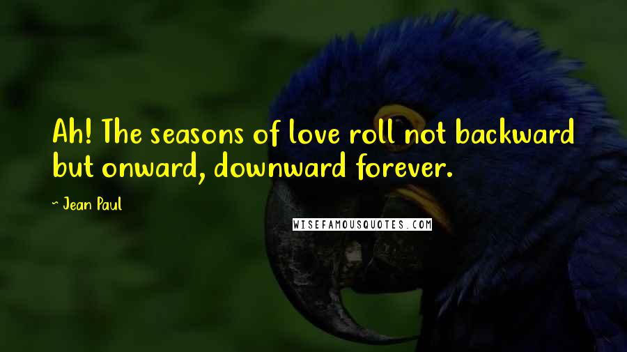 Jean Paul Quotes: Ah! The seasons of love roll not backward but onward, downward forever.