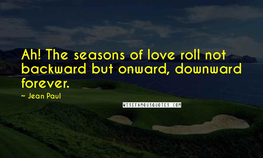 Jean Paul Quotes: Ah! The seasons of love roll not backward but onward, downward forever.