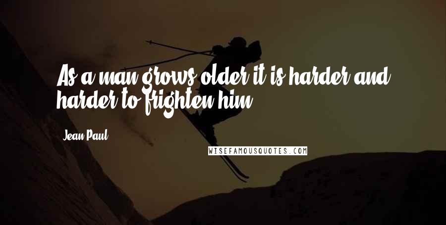 Jean Paul Quotes: As a man grows older it is harder and harder to frighten him.