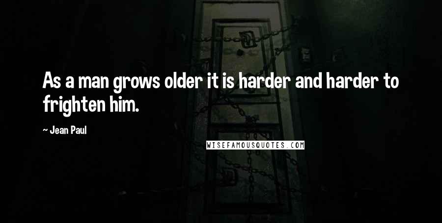 Jean Paul Quotes: As a man grows older it is harder and harder to frighten him.