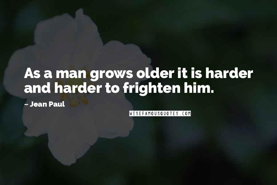 Jean Paul Quotes: As a man grows older it is harder and harder to frighten him.