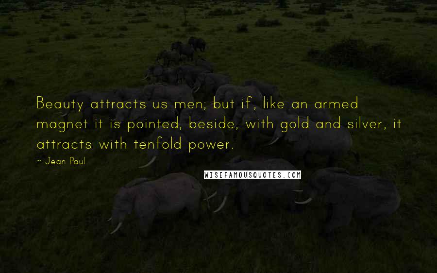 Jean Paul Quotes: Beauty attracts us men; but if, like an armed magnet it is pointed, beside, with gold and silver, it attracts with tenfold power.