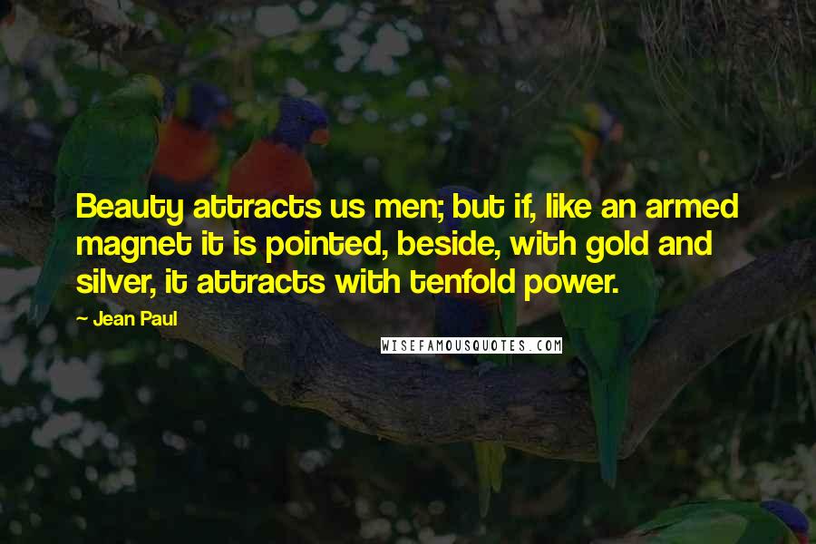 Jean Paul Quotes: Beauty attracts us men; but if, like an armed magnet it is pointed, beside, with gold and silver, it attracts with tenfold power.