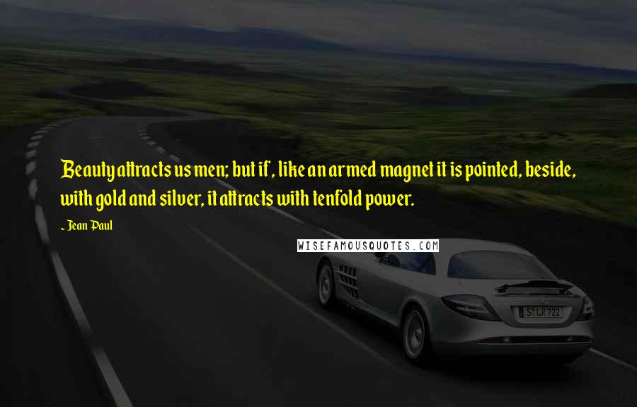 Jean Paul Quotes: Beauty attracts us men; but if, like an armed magnet it is pointed, beside, with gold and silver, it attracts with tenfold power.