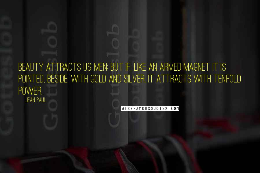 Jean Paul Quotes: Beauty attracts us men; but if, like an armed magnet it is pointed, beside, with gold and silver, it attracts with tenfold power.