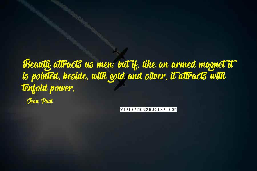 Jean Paul Quotes: Beauty attracts us men; but if, like an armed magnet it is pointed, beside, with gold and silver, it attracts with tenfold power.