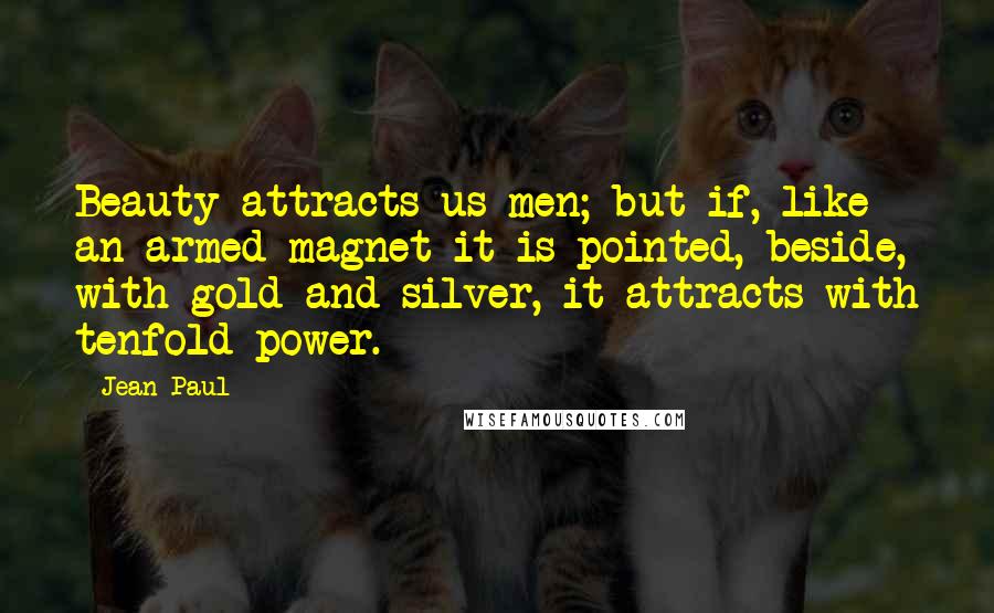 Jean Paul Quotes: Beauty attracts us men; but if, like an armed magnet it is pointed, beside, with gold and silver, it attracts with tenfold power.