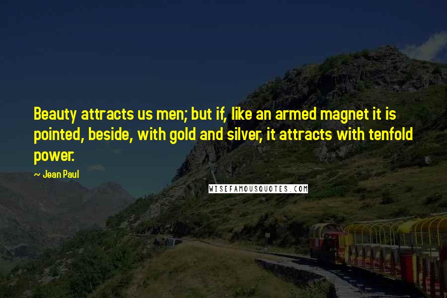 Jean Paul Quotes: Beauty attracts us men; but if, like an armed magnet it is pointed, beside, with gold and silver, it attracts with tenfold power.