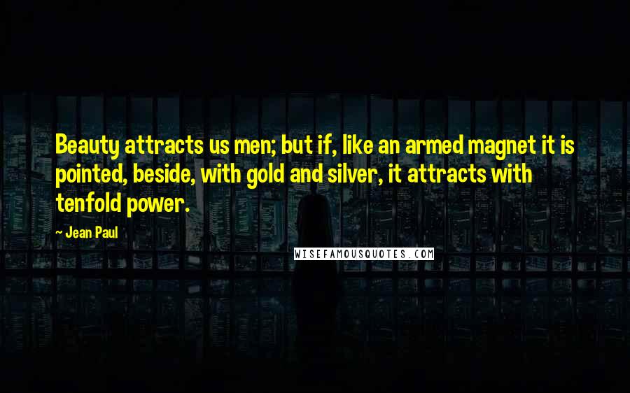 Jean Paul Quotes: Beauty attracts us men; but if, like an armed magnet it is pointed, beside, with gold and silver, it attracts with tenfold power.