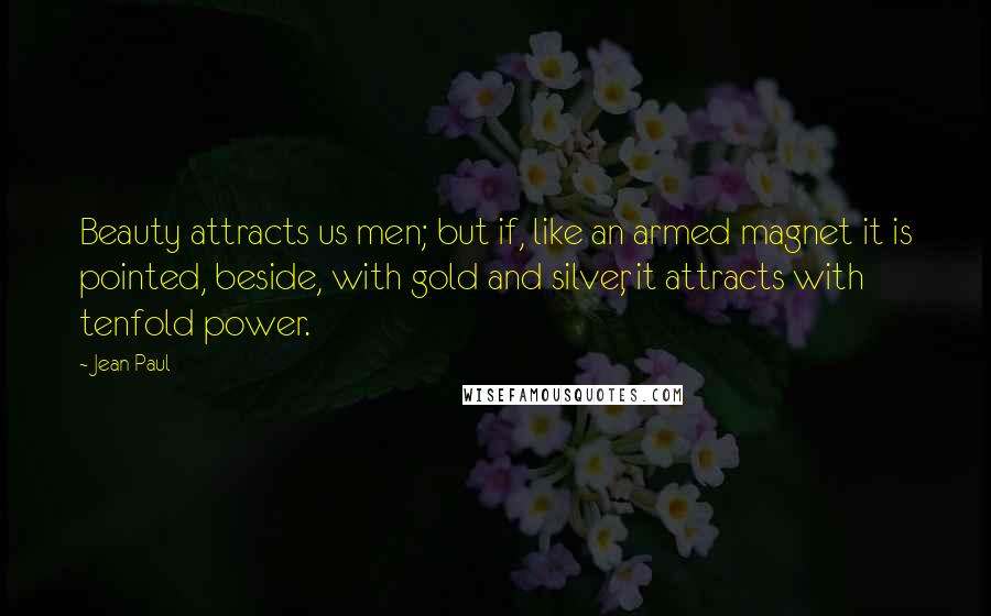 Jean Paul Quotes: Beauty attracts us men; but if, like an armed magnet it is pointed, beside, with gold and silver, it attracts with tenfold power.