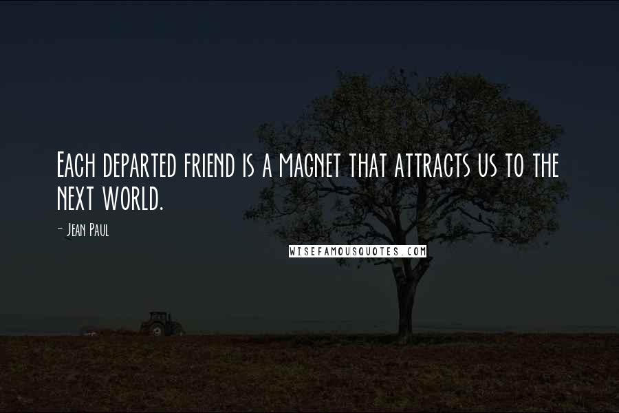 Jean Paul Quotes: Each departed friend is a magnet that attracts us to the next world.