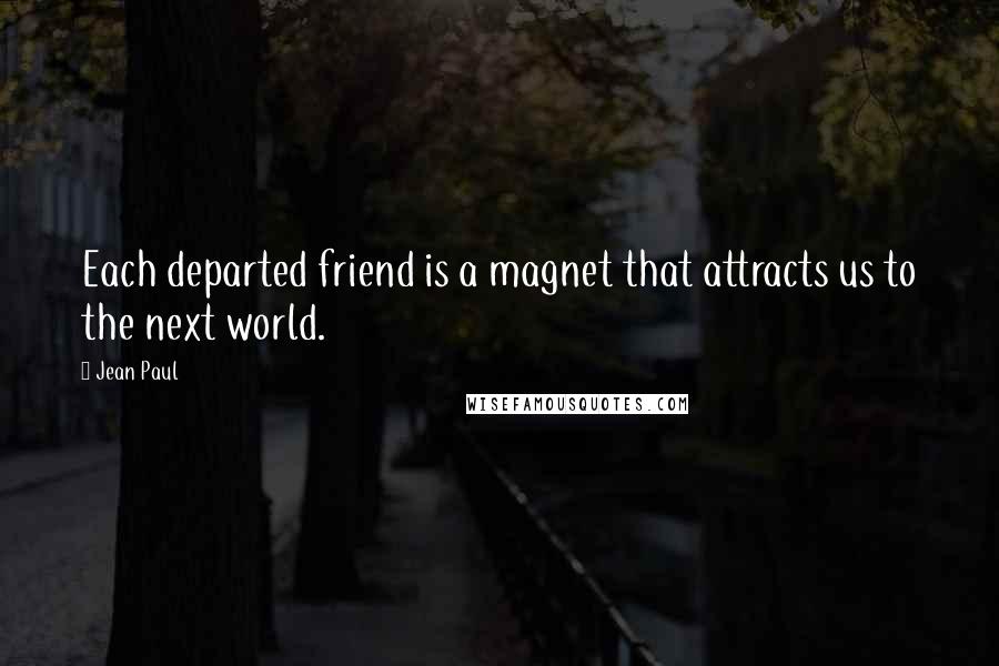 Jean Paul Quotes: Each departed friend is a magnet that attracts us to the next world.