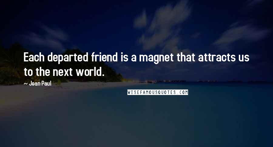 Jean Paul Quotes: Each departed friend is a magnet that attracts us to the next world.