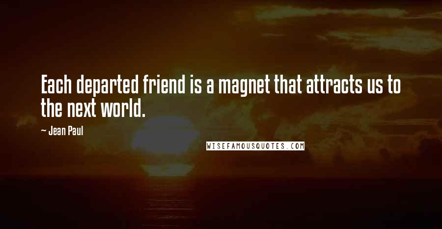 Jean Paul Quotes: Each departed friend is a magnet that attracts us to the next world.