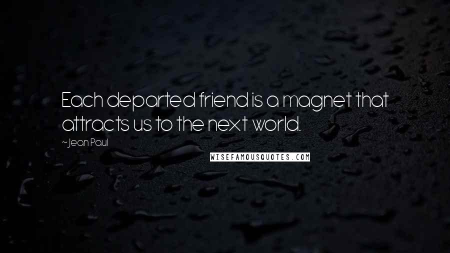 Jean Paul Quotes: Each departed friend is a magnet that attracts us to the next world.