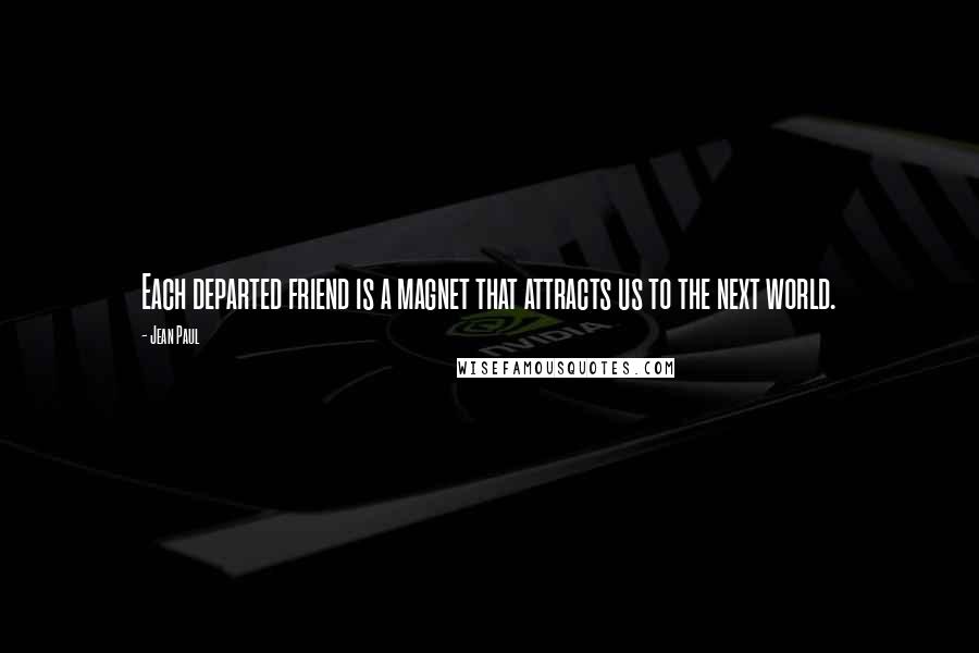 Jean Paul Quotes: Each departed friend is a magnet that attracts us to the next world.