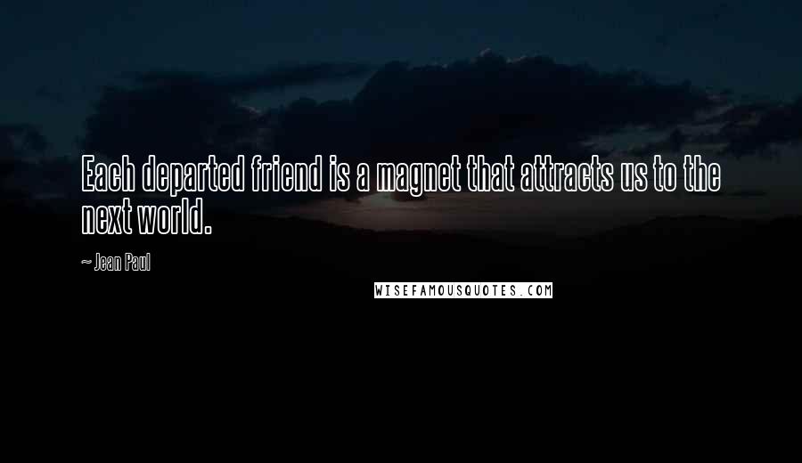 Jean Paul Quotes: Each departed friend is a magnet that attracts us to the next world.