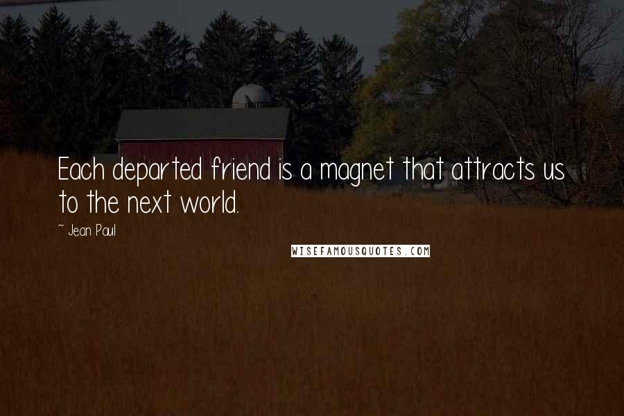 Jean Paul Quotes: Each departed friend is a magnet that attracts us to the next world.