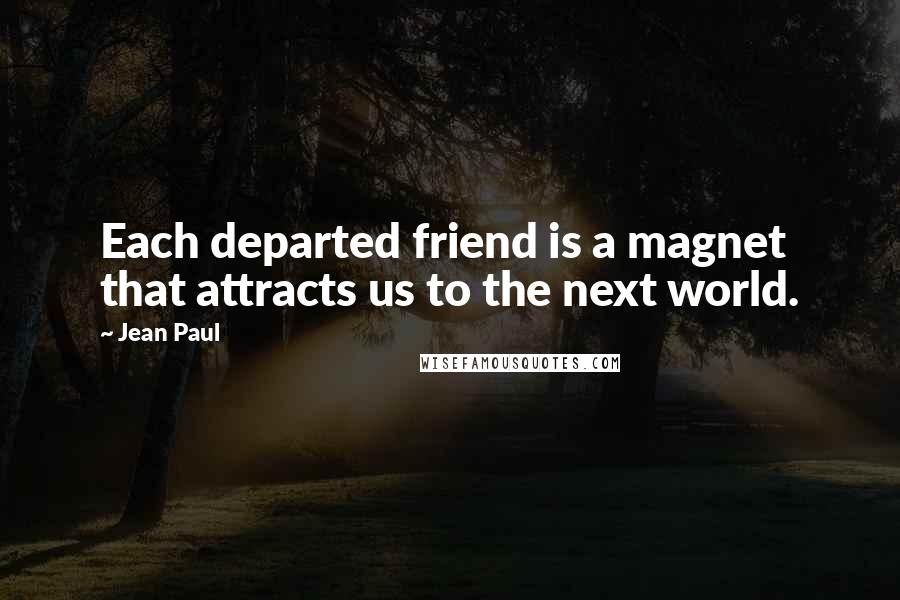 Jean Paul Quotes: Each departed friend is a magnet that attracts us to the next world.