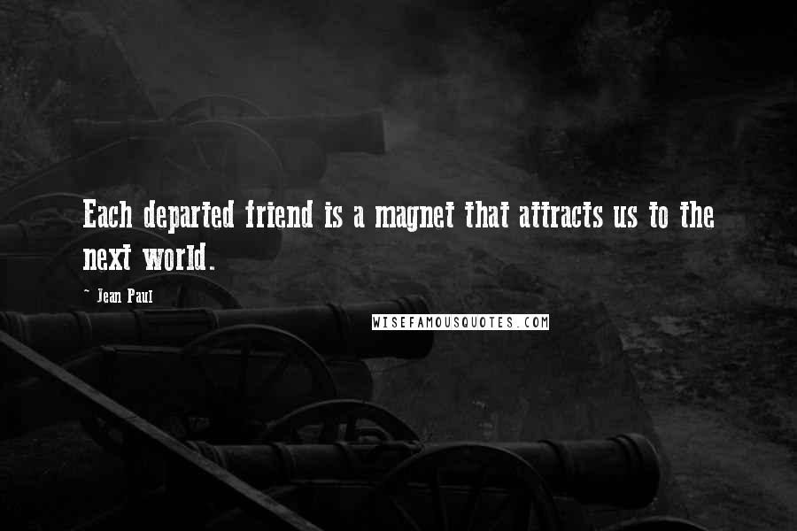 Jean Paul Quotes: Each departed friend is a magnet that attracts us to the next world.