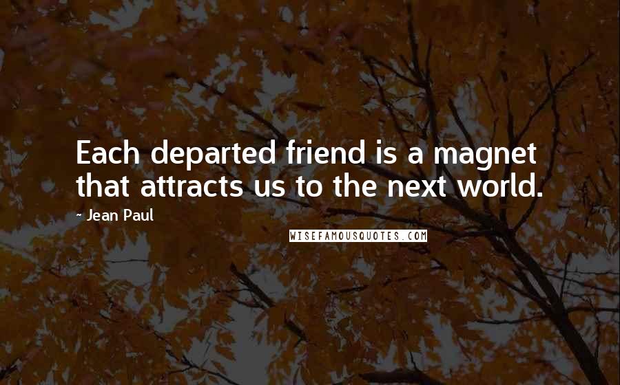 Jean Paul Quotes: Each departed friend is a magnet that attracts us to the next world.