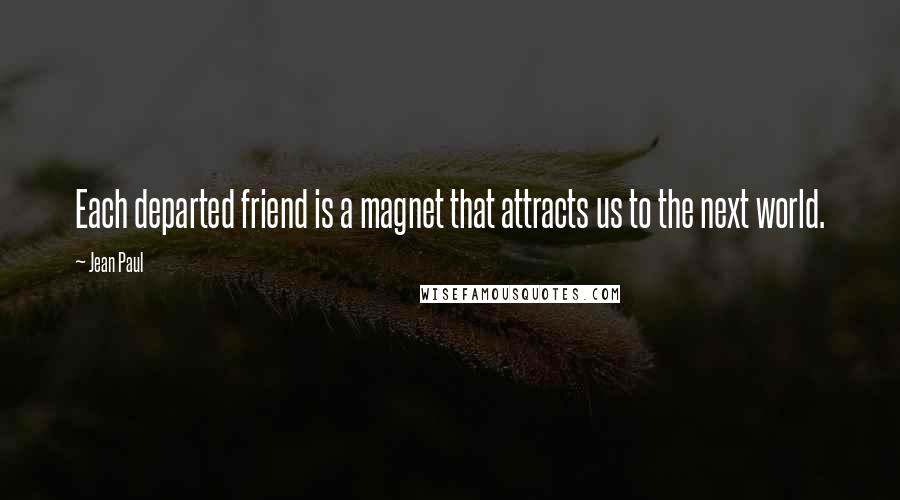 Jean Paul Quotes: Each departed friend is a magnet that attracts us to the next world.