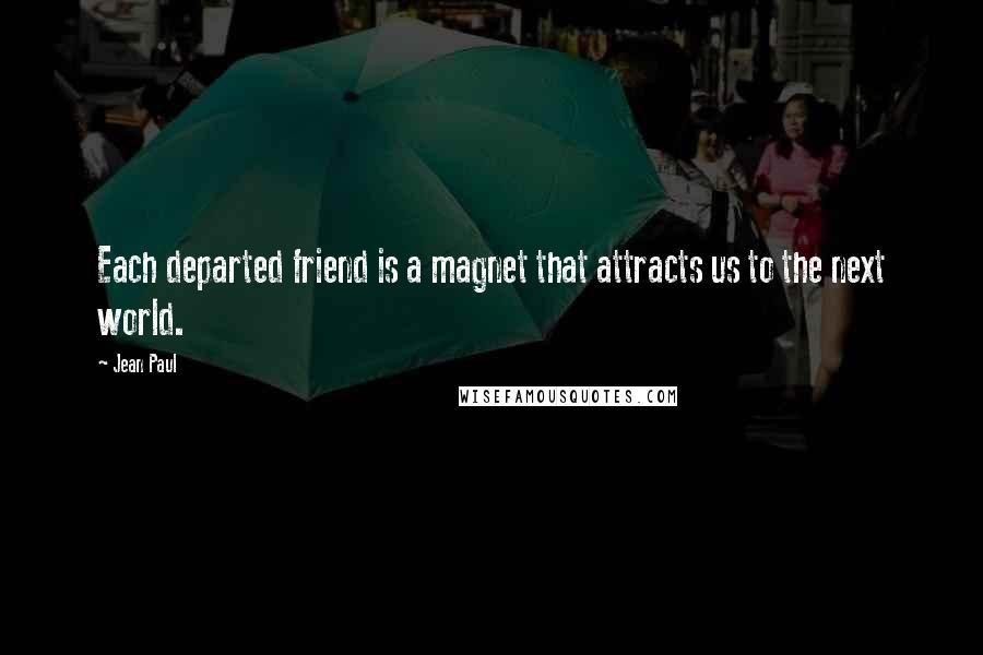 Jean Paul Quotes: Each departed friend is a magnet that attracts us to the next world.