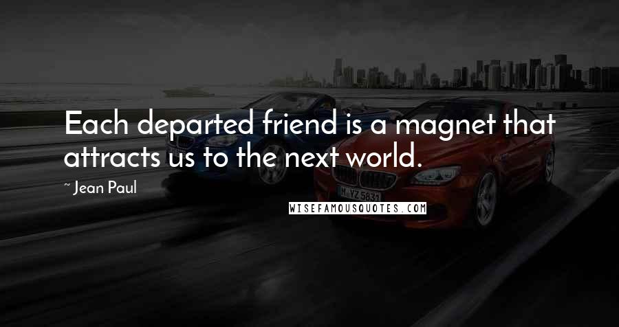 Jean Paul Quotes: Each departed friend is a magnet that attracts us to the next world.