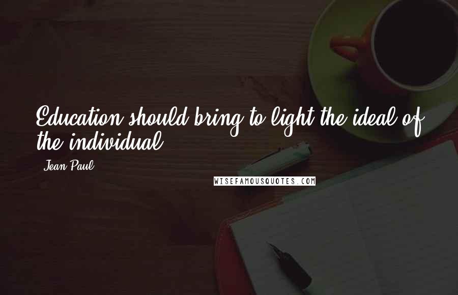 Jean Paul Quotes: Education should bring to light the ideal of the individual.