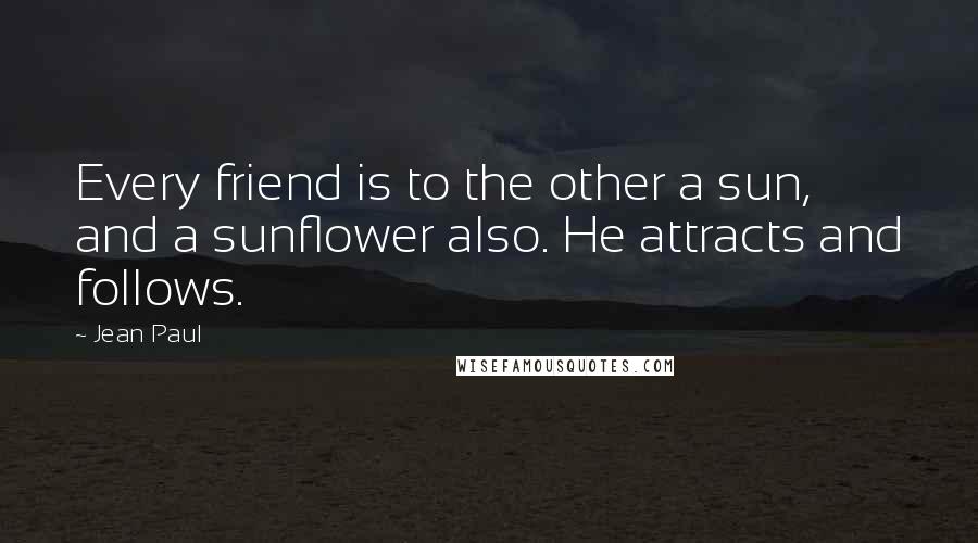 Jean Paul Quotes: Every friend is to the other a sun, and a sunflower also. He attracts and follows.