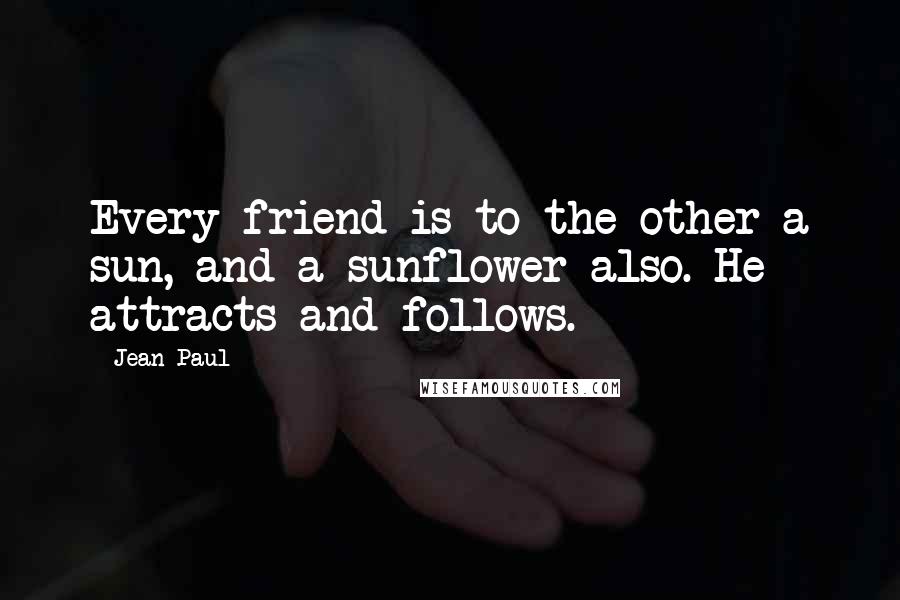 Jean Paul Quotes: Every friend is to the other a sun, and a sunflower also. He attracts and follows.