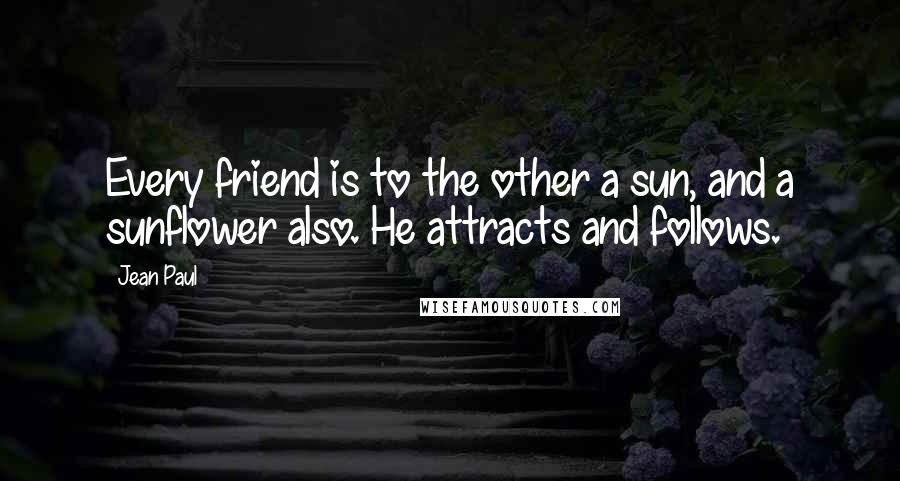Jean Paul Quotes: Every friend is to the other a sun, and a sunflower also. He attracts and follows.