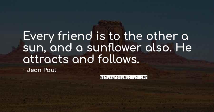 Jean Paul Quotes: Every friend is to the other a sun, and a sunflower also. He attracts and follows.