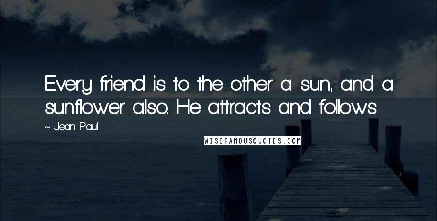 Jean Paul Quotes: Every friend is to the other a sun, and a sunflower also. He attracts and follows.