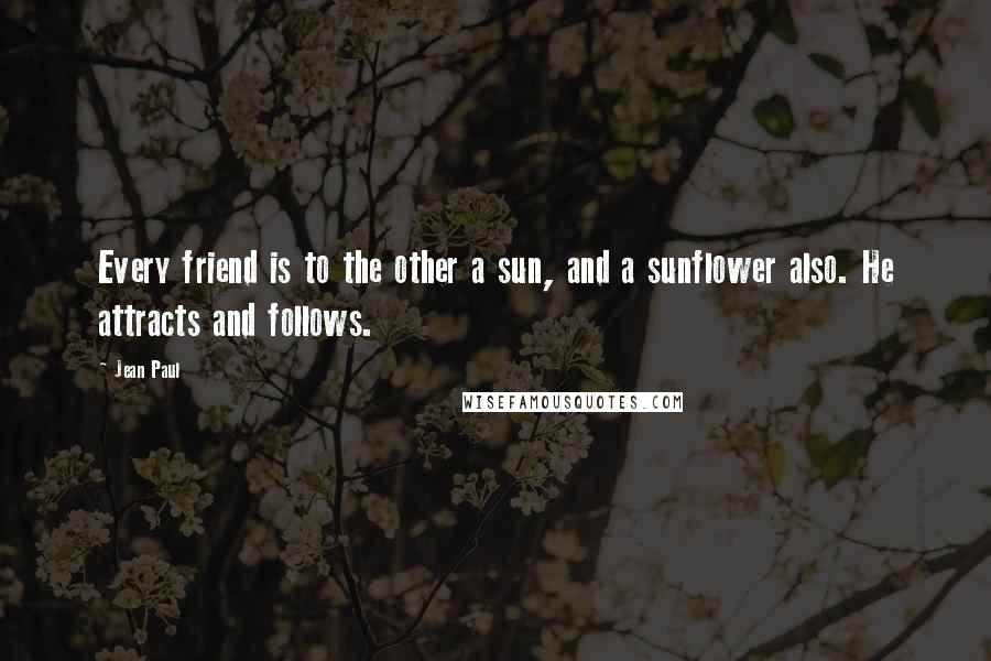 Jean Paul Quotes: Every friend is to the other a sun, and a sunflower also. He attracts and follows.