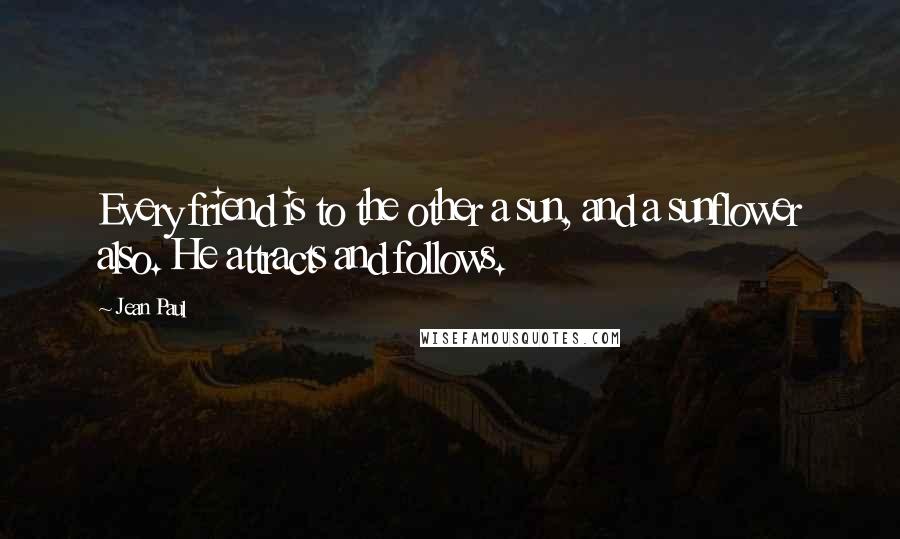 Jean Paul Quotes: Every friend is to the other a sun, and a sunflower also. He attracts and follows.