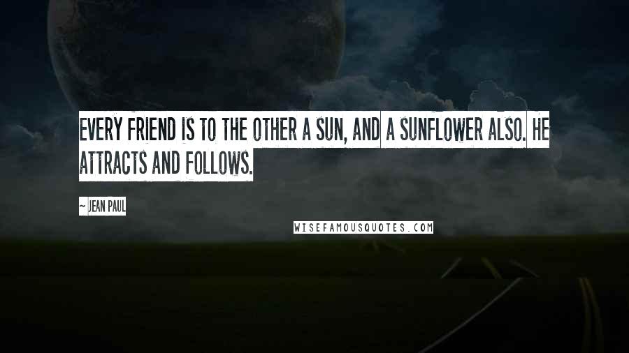 Jean Paul Quotes: Every friend is to the other a sun, and a sunflower also. He attracts and follows.