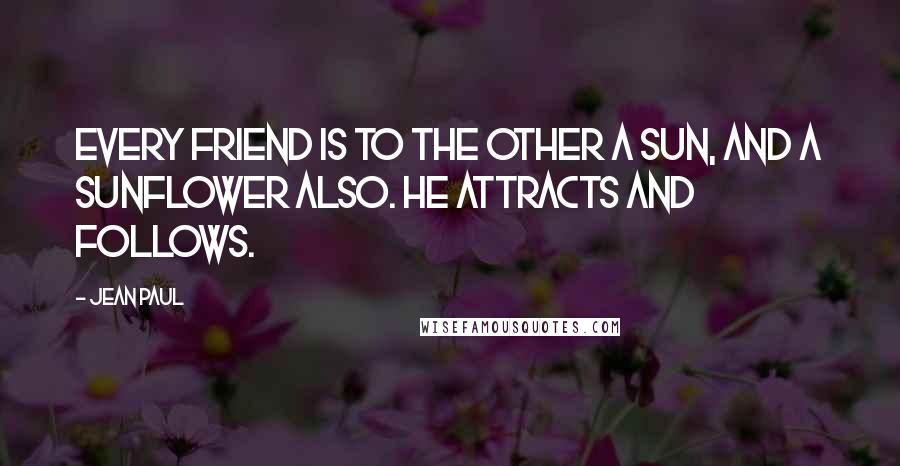 Jean Paul Quotes: Every friend is to the other a sun, and a sunflower also. He attracts and follows.