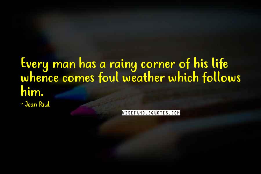 Jean Paul Quotes: Every man has a rainy corner of his life whence comes foul weather which follows him.