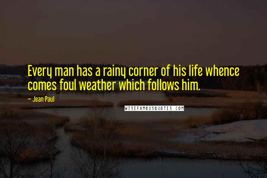 Jean Paul Quotes: Every man has a rainy corner of his life whence comes foul weather which follows him.