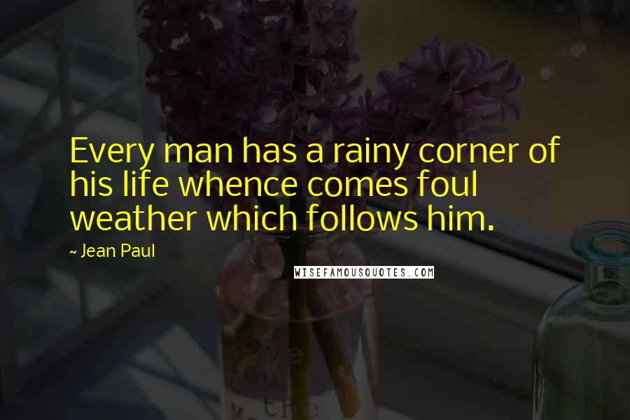 Jean Paul Quotes: Every man has a rainy corner of his life whence comes foul weather which follows him.