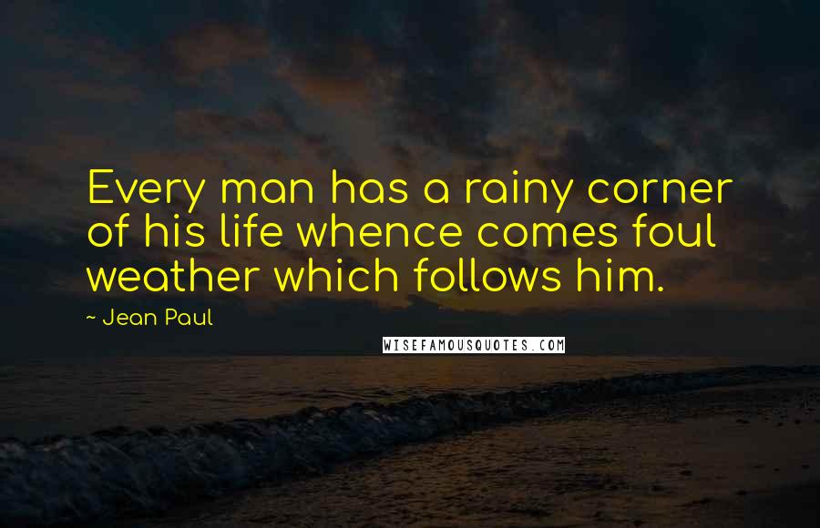 Jean Paul Quotes: Every man has a rainy corner of his life whence comes foul weather which follows him.