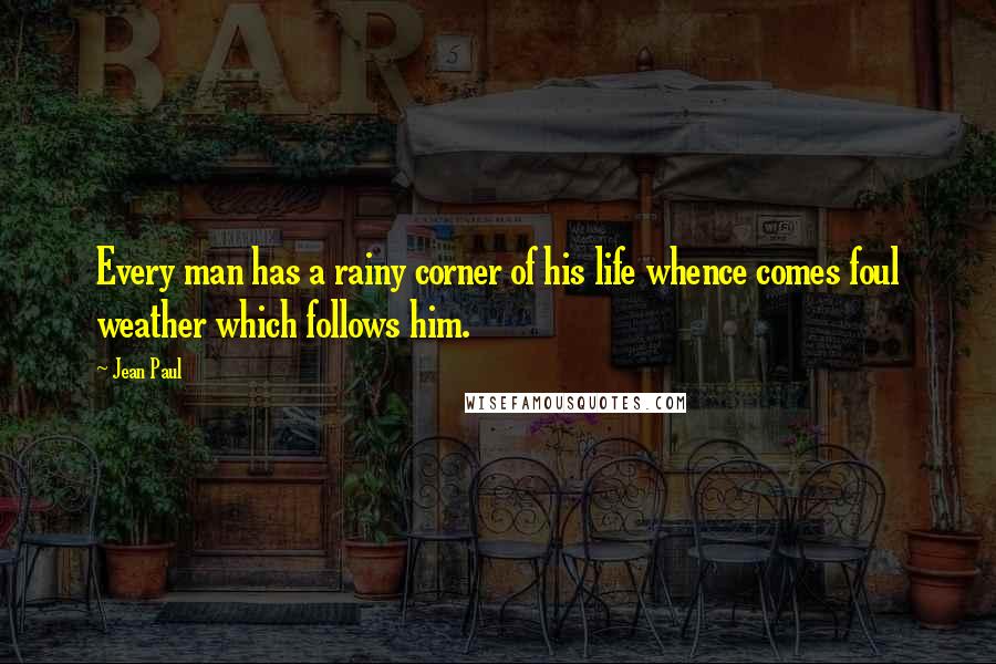 Jean Paul Quotes: Every man has a rainy corner of his life whence comes foul weather which follows him.